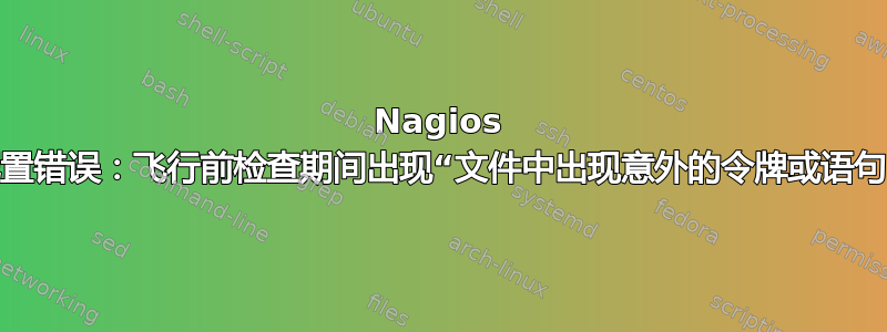 Nagios 配置错误：飞行前检查期间出现“文件中出现意外的令牌或语句”