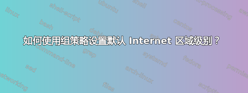 如何使用组策略设置默认 Internet 区域级别？