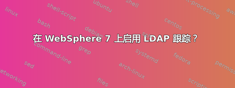 在 WebSphere 7 上启用 LDAP 跟踪？