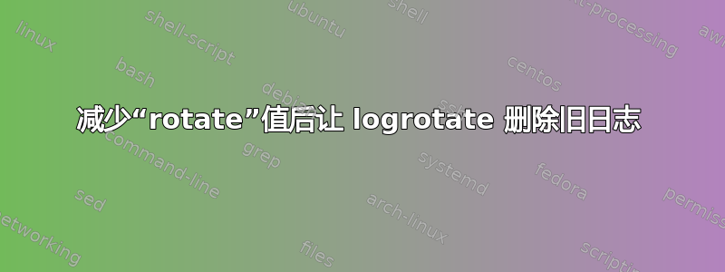 减少“rotate”值后让 logrotate 删除旧日志