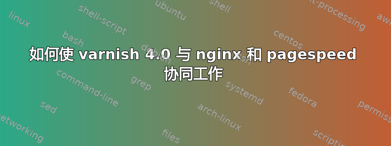 如何使 varnish 4.0 与 nginx 和 pagespeed 协同工作