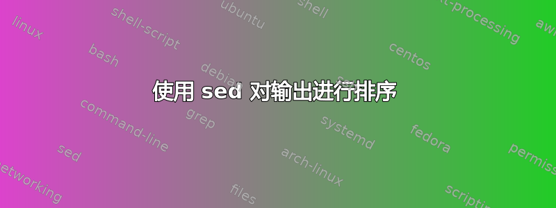 使用 sed 对输出进行排序