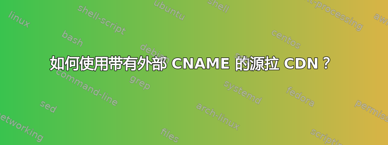 如何使用带有外部 CNAME 的源拉 CDN？