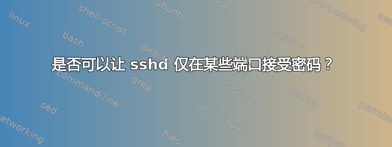 是否可以让 sshd 仅在某些端口接受密码？