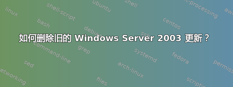 如何删除旧的 Windows Server 2003 更新？