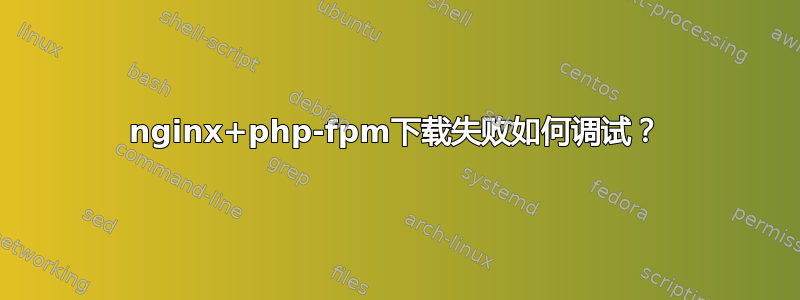 nginx+php-fpm下载失败如何调试？