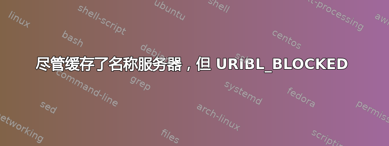 尽管缓存了名称服务器，但 URIBL_BLOCKED