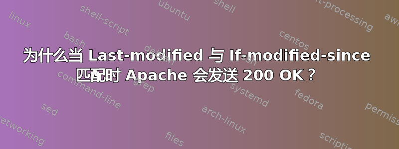 为什么当 Last-modified 与 If-modified-since 匹配时 Apache 会发送 200 OK？