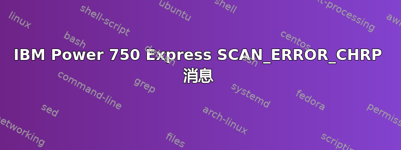 IBM Power 750 Express SCAN_ERROR_CHRP 消息