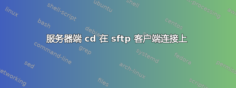 服务器端 cd 在 sftp 客户端连接上