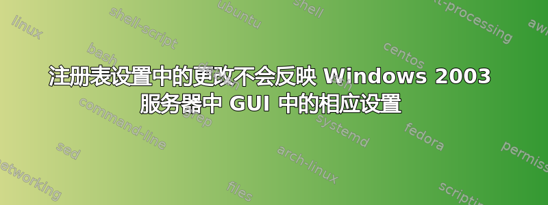 注册表设置中的更改不会反映 Windows 2003 服务器中 GUI 中的相应设置