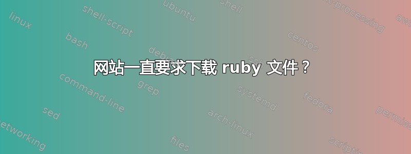 网站一直要求下载 ruby​​ 文件？