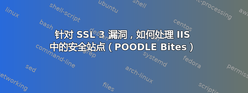 针对 SSL 3 漏洞，如何处理 IIS 中的安全站点（POODLE Bites）