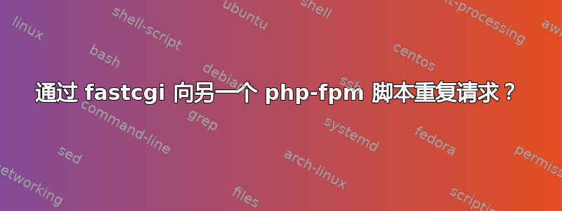 通过 fastcgi 向另一个 php-fpm 脚本重复请求？