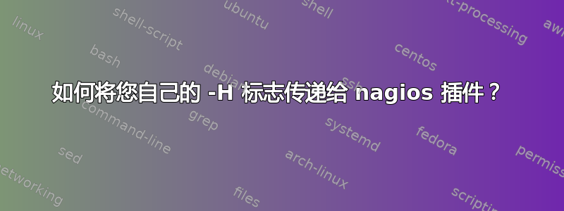 如何将您自己的 -H 标志传递给 nagios 插件？