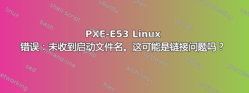 PXE-E53 Linux 错误：未收到启动文件名。这可能是链接问题吗？