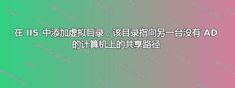 在 IIS 中添加虚拟目录，该目录指向另一台没有 AD 的计算机上的共享路径