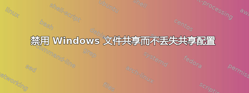 禁用 Windows 文件共享而不丢失共享配置