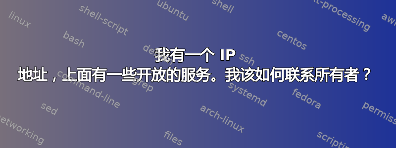 我有一个 IP 地址，上面有一些开放的服务。我该如何联系所有者？