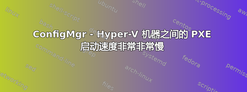 ConfigMgr - Hyper-V 机器之间的 PXE 启动速度非常非常慢