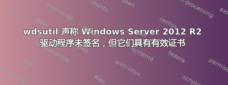 wdsutil 声称 Windows Server 2012 R2 驱动程序未签名，但它们具有有效证书