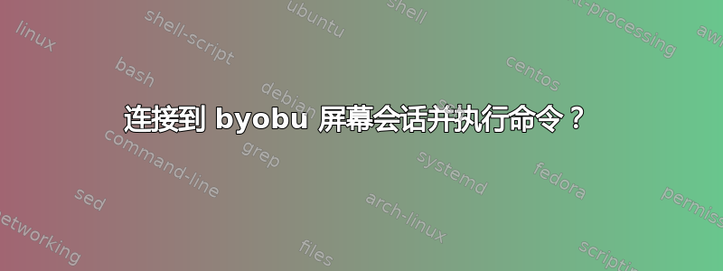 连接到 byobu 屏幕会话并执行命令？