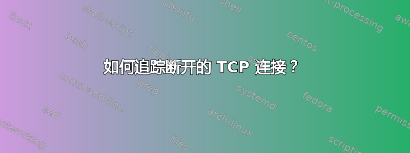 如何追踪断开的 TCP 连接？