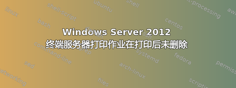 Windows Server 2012 终端服务器打印作业在打印后未删除