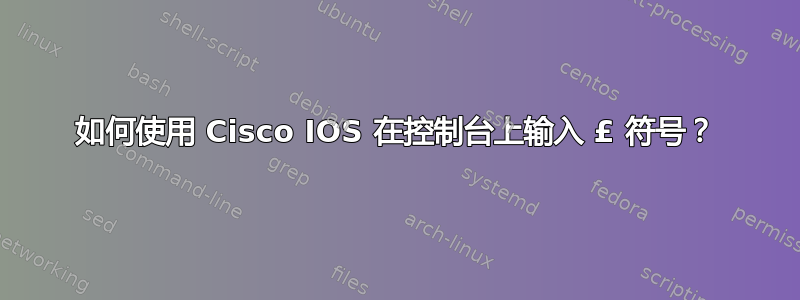 如何使用 Cisco IOS 在控制台上输入 £ 符号？