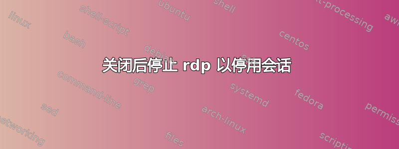 关闭后停止 rdp 以停用会话