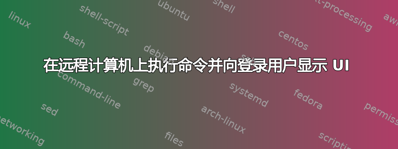 在远程计算机上执行命令并向登录用户显示 UI