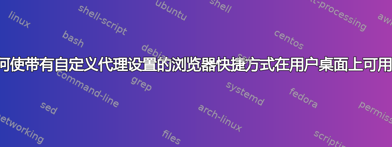 如何使带有自定义代理设置的浏览器快捷方式在用户桌面上可用？