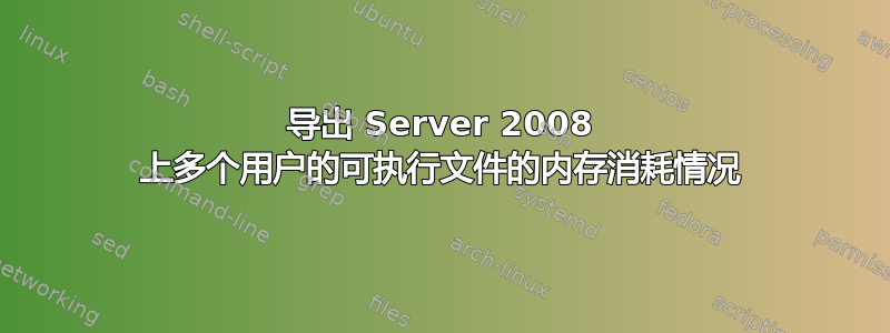 导出 Server 2008 上多个用户的可执行文件的内存消耗情况