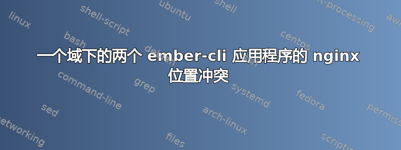 一个域下的两个 ember-cli 应用程序的 nginx 位置冲突