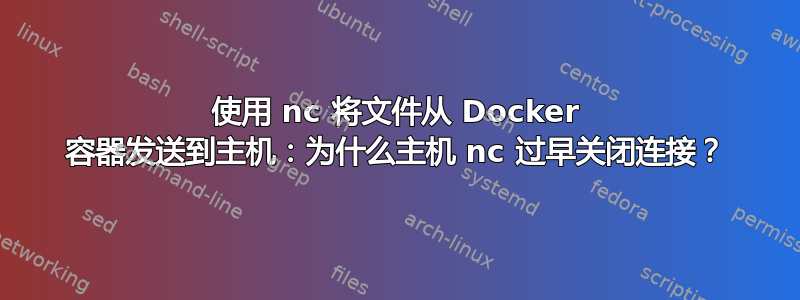 使用 nc 将文件从 Docker 容器发送到主机：为什么主机 nc 过早关闭连接？