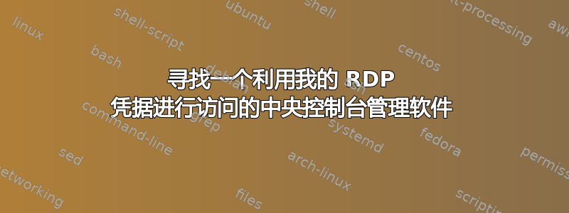 寻找一个利用我的 RDP 凭据进行访问的中央控制台管理软件