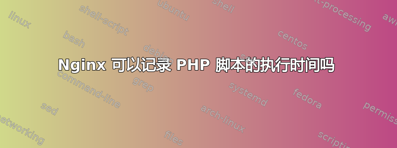 Nginx 可以记录 PHP 脚本的执行时间吗