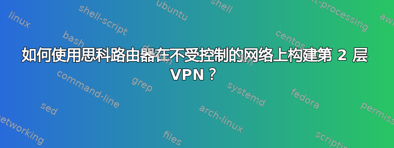 如何使用思科路由器在不受控制的网络上构建第 2 层 VPN？