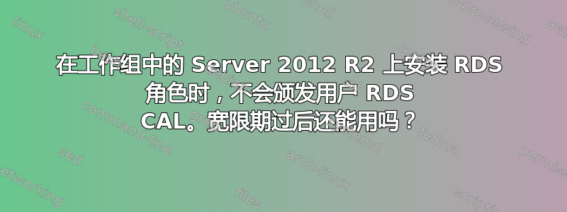 在工作组中的 Server 2012 R2 上安装 RDS 角色时，不会颁发用户 RDS CAL。宽限期过后还能用吗？