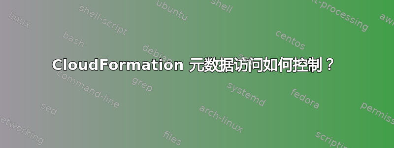 CloudFormation 元数据访问如何控制？