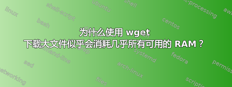 为什么使用 wget 下载大文件似乎会消耗几乎所有可用的 RAM？