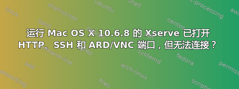 运行 Mac OS X 10.6.8 的 Xserve 已打开 HTTP、SSH 和 ARD/VNC 端口，但无法连接？