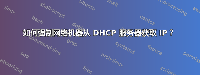 如何强制网络机器从 DHCP 服务器获取 IP？