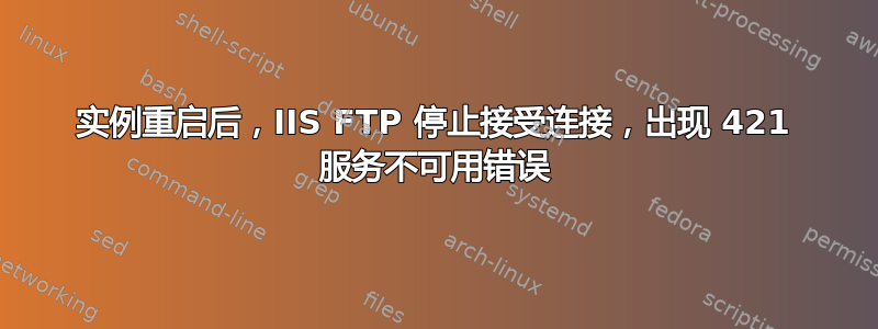 实例重启后，IIS FTP 停止接受连接，出现 421 服务不可用错误