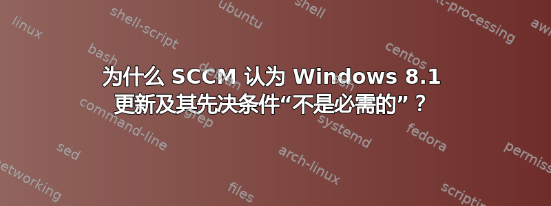 为什么 SCCM 认为 Windows 8.1 更新及其先决条件“不是必需的”？