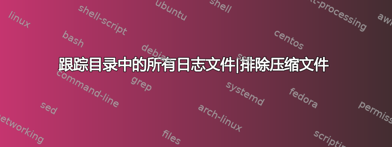 跟踪目录中的所有日志文件|排除压缩文件