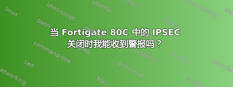 当 Fortigate 80C 中的 IPSEC 关闭时我能收到警报吗？