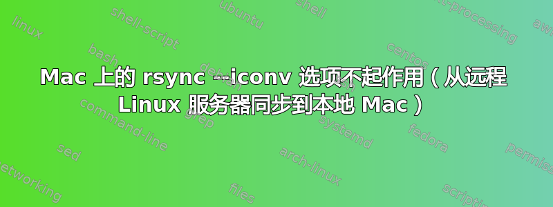 Mac 上的 rsync --iconv 选项不起作用（从远程 Linux 服务器同步到本地 Mac）