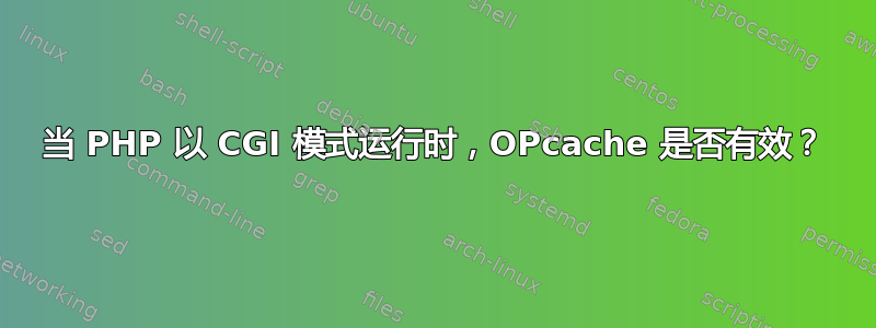 当 PHP 以 CGI 模式运行时，OPcache 是否有效？