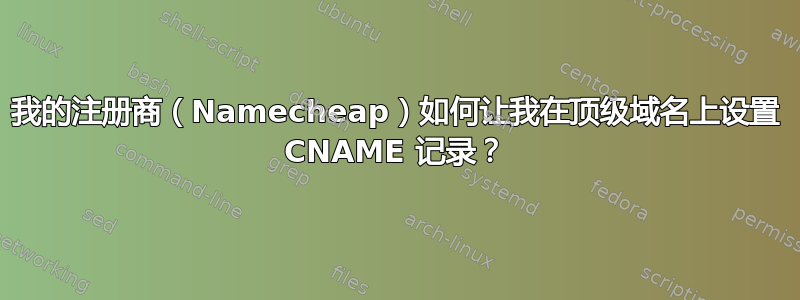 我的注册商（Namecheap）如何让我在顶级域名上设置 CNAME 记录？